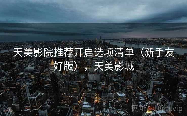 天美影院推荐开启选项清单（新手友好版），天美影城