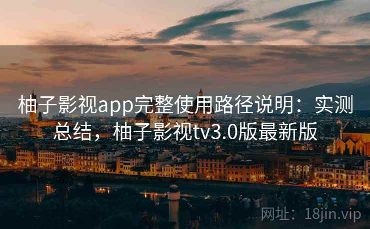 柚子影视app完整使用路径说明：实测总结，柚子影视tv3.0版最新版