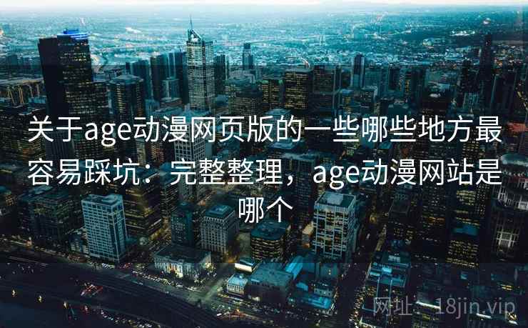 关于age动漫网页版的一些哪些地方最容易踩坑：完整整理，age动漫网站是哪个