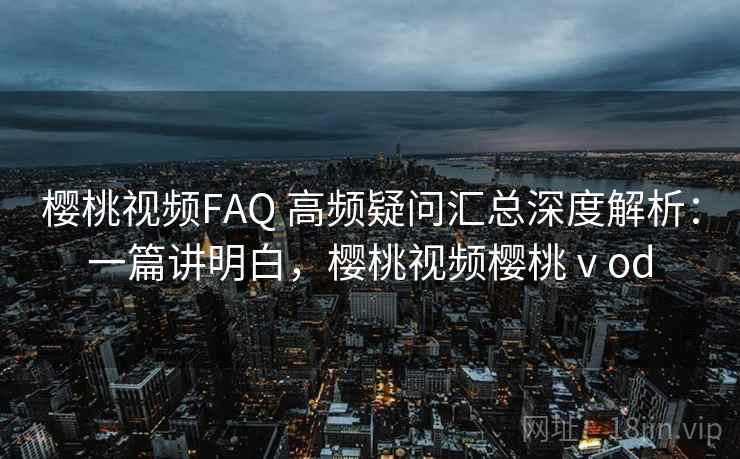 樱桃视频FAQ 高频疑问汇总深度解析：一篇讲明白，樱桃视频樱桃ⅴod