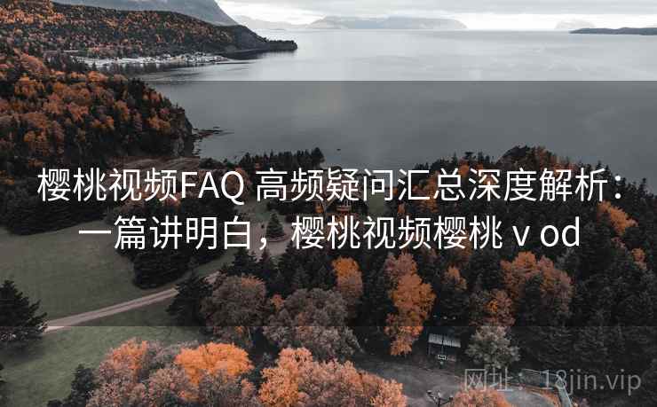 樱桃视频FAQ 高频疑问汇总深度解析：一篇讲明白，樱桃视频樱桃ⅴod