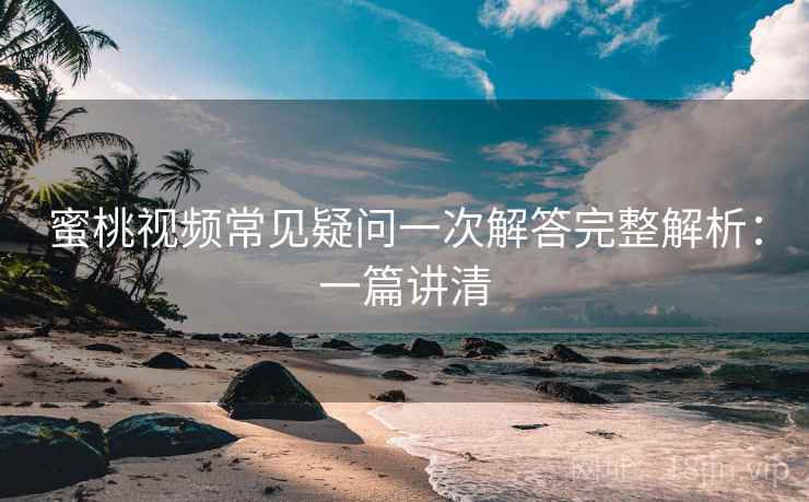 蜜桃视频常见疑问一次解答完整解析：一篇讲清