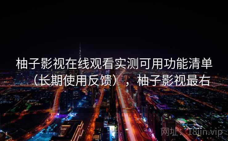 柚子影视在线观看实测可用功能清单（长期使用反馈），柚子影视最右