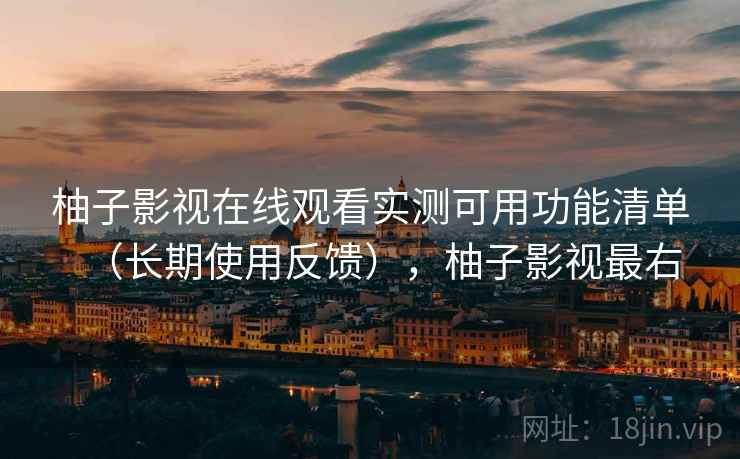 柚子影视在线观看实测可用功能清单（长期使用反馈），柚子影视最右
