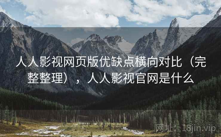人人影视网页版优缺点横向对比（完整整理），人人影视官网是什么