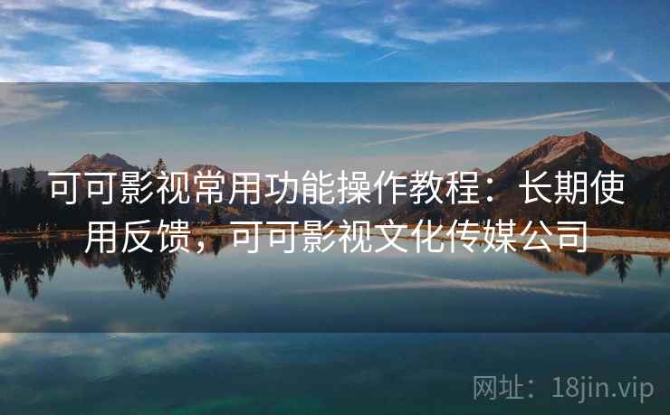 可可影视常用功能操作教程:长期使用反馈,可可影视文化传媒公司 可可影视常用功能操作教程:长期使用反馈,可可影视文化传媒公司
