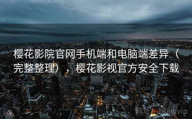 樱花影院官网手机端和电脑端差异（完整整理），樱花影视官方安全下载