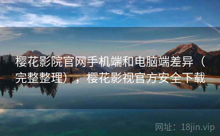 樱花影院官网手机端和电脑端差异（完整整理），樱花影视官方安全下载