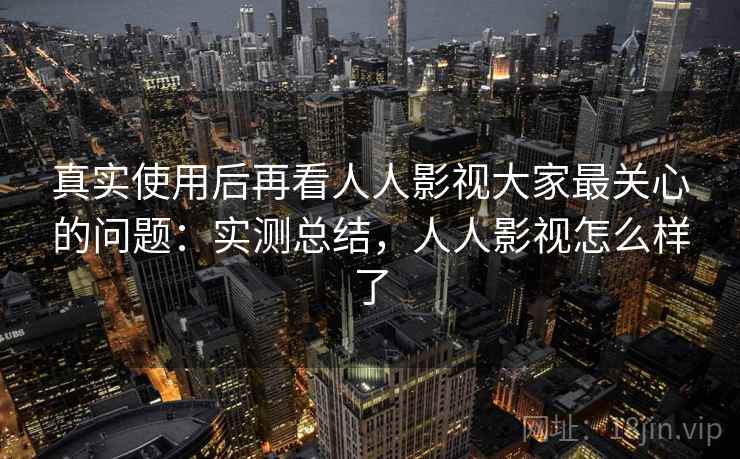 真实使用后再看人人影视大家最关心的问题:实测总结,人人影视怎么样了 真实使用后再看人人影视大家最关心的问题:实测总结,人人影视怎么样了