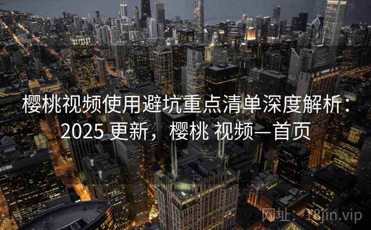 樱桃视频使用避坑重点清单深度解析：2025 更新，樱桃 视频—首页