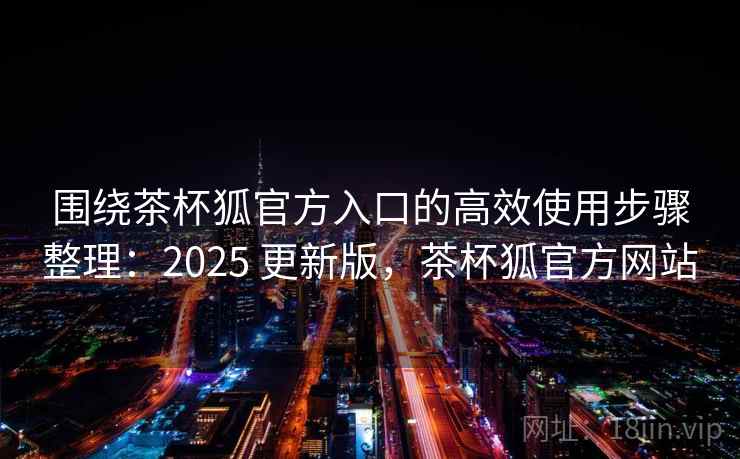 围绕茶杯狐官方入口的高效使用步骤整理：2025 更新版，茶杯狐官方网站