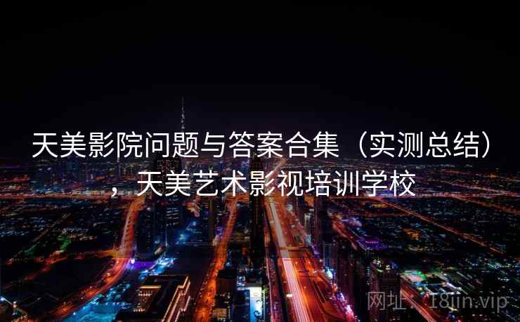 天美影院问题与答案合集（实测总结），天美艺术影视培训学校