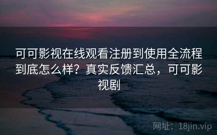 可可影视在线观看注册到使用全流程到底怎么样?真实反馈汇总,可可影视剧 可可影视在线观看注册到使用全流程到底怎么样?真实反馈汇总,可可影视剧