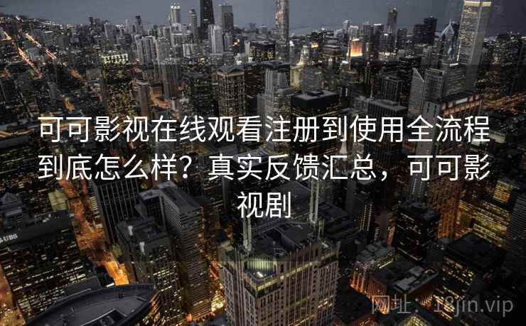 可可影视在线观看注册到使用全流程到底怎么样?真实反馈汇总,可可影视剧 可可影视在线观看注册到使用全流程到底怎么样?真实反馈汇总,可可影视剧