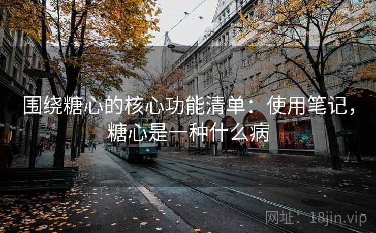 围绕糖心的核心功能清单:使用笔记,糖心是一种什么病 围绕糖心的核心功能清单:使用笔记,糖心是一种什么病