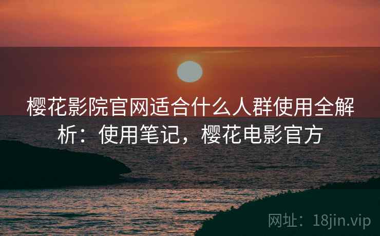 樱花影院官网适合什么人群使用全解析：使用笔记，樱花电影官方