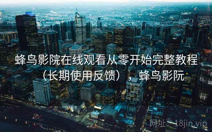 蜂鸟影院在线观看从零开始完整教程(长期使用反馈),蜂鸟影阮 蜂鸟影院在线观看从零开始完整教程(长期使用反馈),蜂鸟影阮