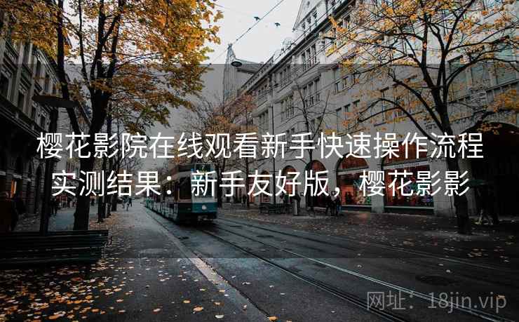 樱花影院在线观看新手快速操作流程实测结果：新手友好版，樱花影影