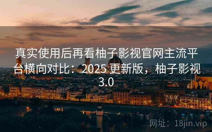 真实使用后再看柚子影视官网主流平台横向对比：2025 更新版，柚子影视3.0