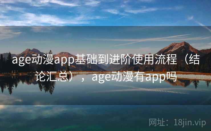 age动漫app基础到进阶使用流程（结论汇总），age动漫有app吗