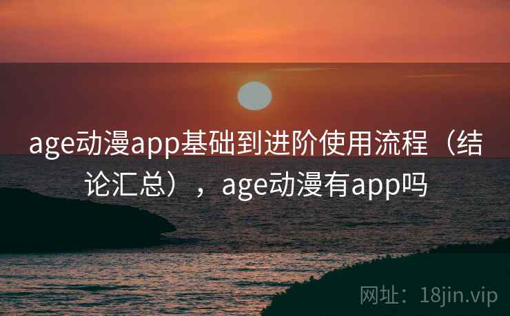 age动漫app基础到进阶使用流程（结论汇总），age动漫有app吗