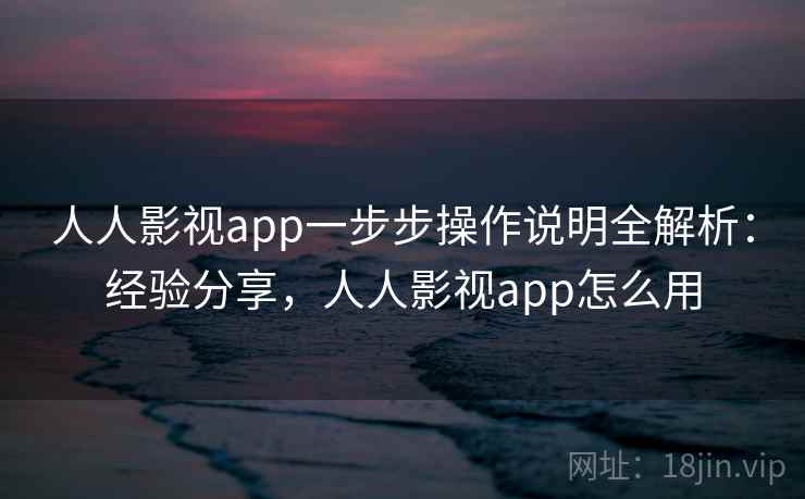 人人影视app一步步操作说明全解析：经验分享，人人影视app怎么用