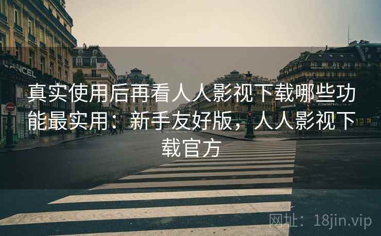 真实使用后再看人人影视下载哪些功能最实用：新手友好版，人人影视下载官方