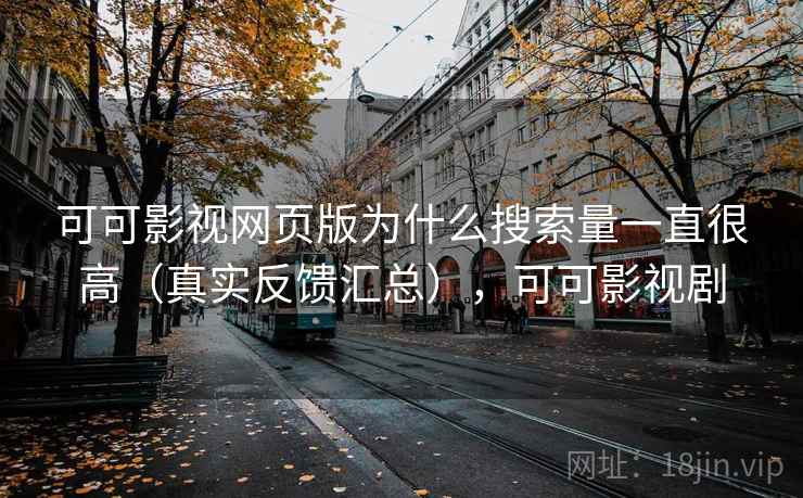 可可影视网页版为什么搜索量一直很高（真实反馈汇总），可可影视剧