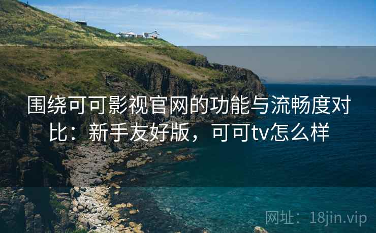 围绕可可影视官网的功能与流畅度对比：新手友好版，可可tv怎么样