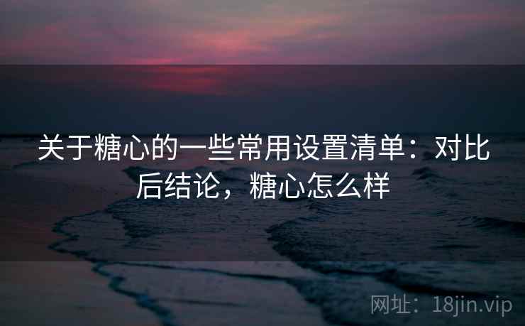 关于糖心的一些常用设置清单：对比后结论，糖心怎么样