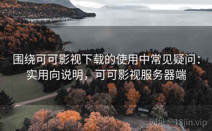 围绕可可影视下载的使用中常见疑问:实用向说明,可可影视服务器端 围绕可可影视下载的使用中常见疑问:实用向说明,可可影视服务器端