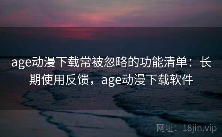 age动漫下载常被忽略的功能清单：长期使用反馈，age动漫下载软件