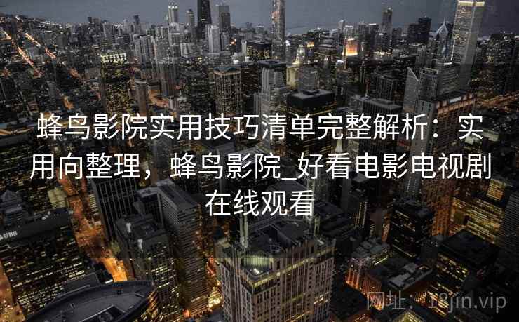 蜂鸟影院实用技巧清单完整解析:实用向整理,蜂鸟影院_好看电影电视剧在线观看 蜂鸟影院实用技巧清单完整解析:实用向整理,蜂鸟影院_好看电影电视剧在线观看