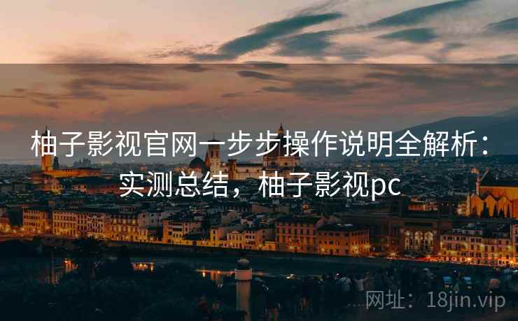 柚子影视官网一步步操作说明全解析：实测总结，柚子影视pc