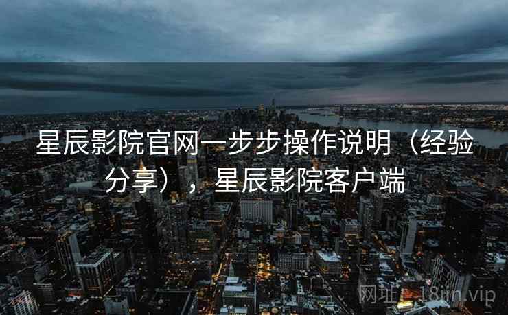 星辰影院官网一步步操作说明（经验分享），星辰影院客户端
