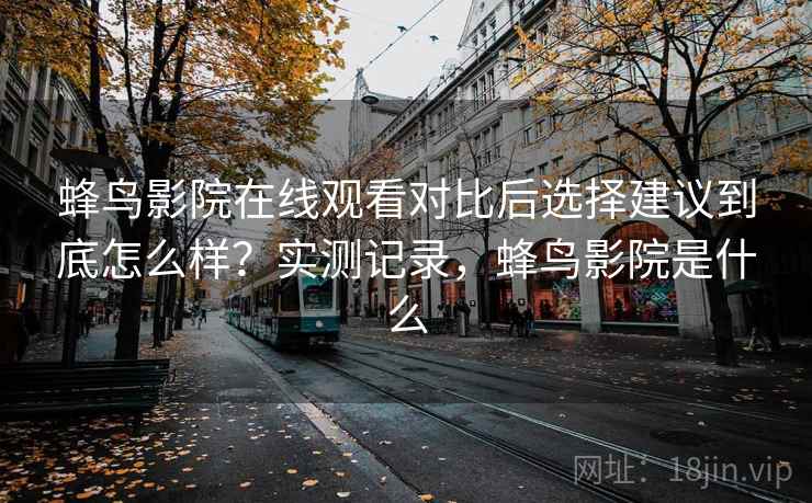 蜂鸟影院在线观看对比后选择建议到底怎么样？实测记录，蜂鸟影院是什么