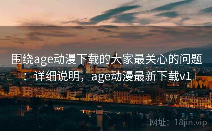 围绕age动漫下载的大家最关心的问题：详细说明，age动漫最新下载v1