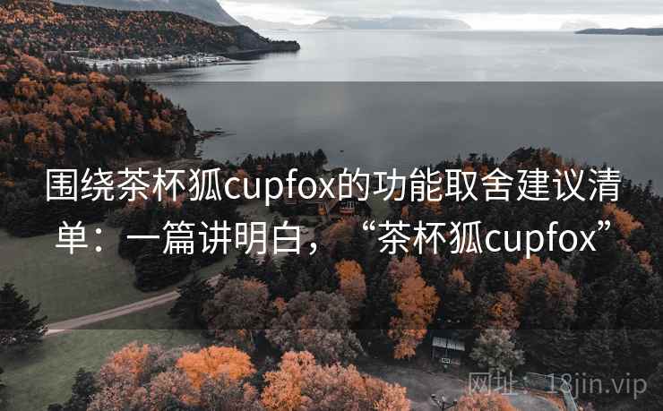 围绕茶杯狐cupfox的功能取舍建议清单:一篇讲明白,“茶杯狐cupfox” 围绕茶杯狐cupfox的功能取舍建议清单:一篇讲明白,“茶杯狐cupfox”