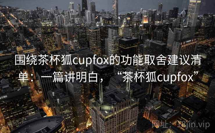 围绕茶杯狐cupfox的功能取舍建议清单:一篇讲明白,“茶杯狐cupfox” 围绕茶杯狐cupfox的功能取舍建议清单:一篇讲明白,“茶杯狐cupfox”