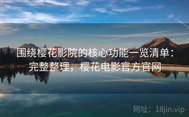 围绕樱花影院的核心功能一览清单：完整整理，樱花电影官方官网