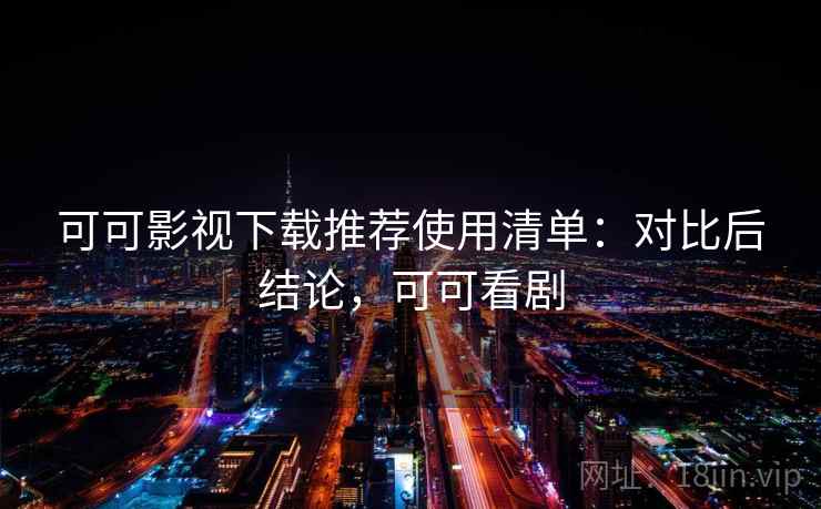 可可影视下载推荐使用清单：对比后结论，可可看剧