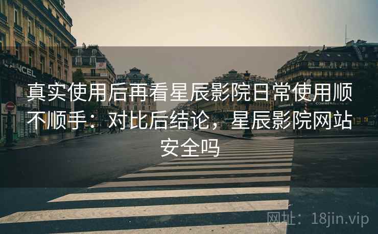 真实使用后再看星辰影院日常使用顺不顺手:对比后结论,星辰影院网站安全吗 真实使用后再看星辰影院日常使用顺不顺手:对比后结论,星辰影院网站安全吗