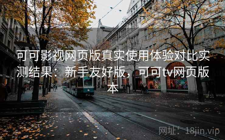 可可影视网页版真实使用体验对比实测结果:新手友好版,可可tv网页版本 可可影视网页版真实使用体验对比实测结果:新手友好版,可可tv网页版本
