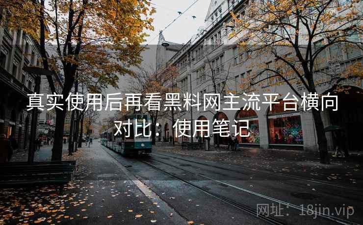 真实使用后再看黑料网主流平台横向对比:使用笔记 真实使用后再看黑料网主流平台横向对比:使用笔记