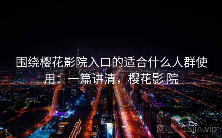 围绕樱花影院入口的适合什么人群使用:一篇讲清,樱花影 院 围绕樱花影院入口的适合什么人群使用:一篇讲清,樱花影 院