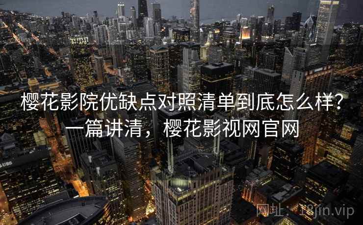 樱花影院优缺点对照清单到底怎么样?一篇讲清,樱花影视网官网 樱花影院优缺点对照清单到底怎么样?一篇讲清,樱花影视网官网