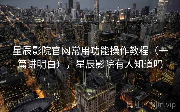 星辰影院官网常用功能操作教程(一篇讲明白),星辰影院有人知道吗 星辰影院官网常用功能操作教程(一篇讲明白),星辰影院有人知道吗