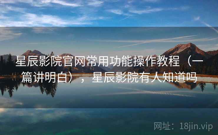 星辰影院官网常用功能操作教程(一篇讲明白),星辰影院有人知道吗 星辰影院官网常用功能操作教程(一篇讲明白),星辰影院有人知道吗