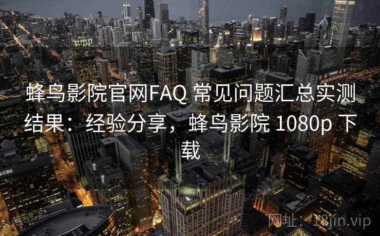 蜂鸟影院官网FAQ 常见问题汇总实测结果：经验分享，蜂鸟影院 1080p 下载