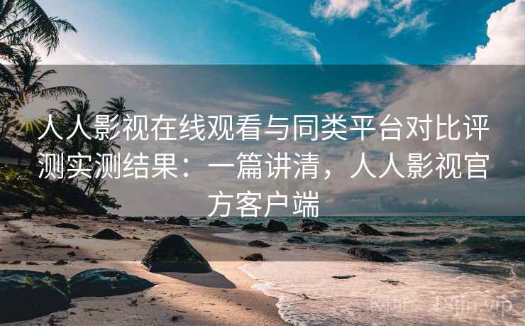 人人影视在线观看与同类平台对比评测实测结果:一篇讲清,人人影视官方客户端 人人影视在线观看与同类平台对比评测实测结果:一篇讲清,人人影视官方客户端